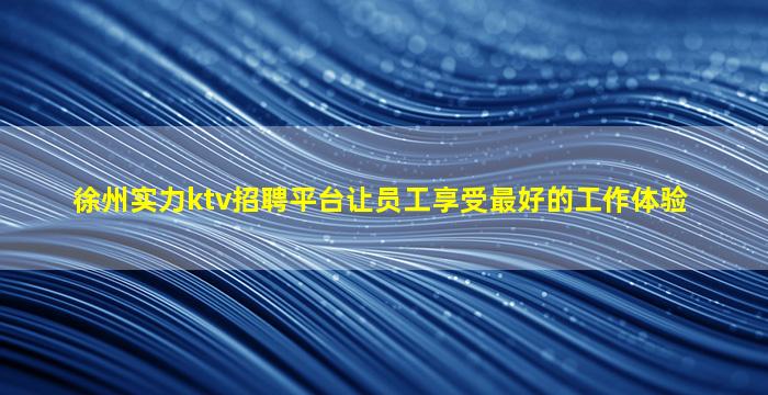 徐州实力ktv招聘平台让员工享受最好的工作体验